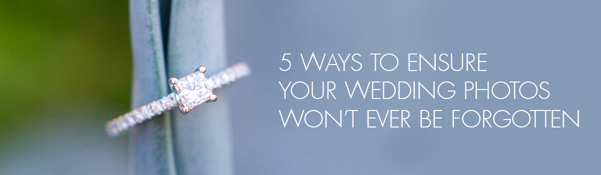 5 Ways to Ensure Your Wedding Photos Won’t Ever Be Forgotten