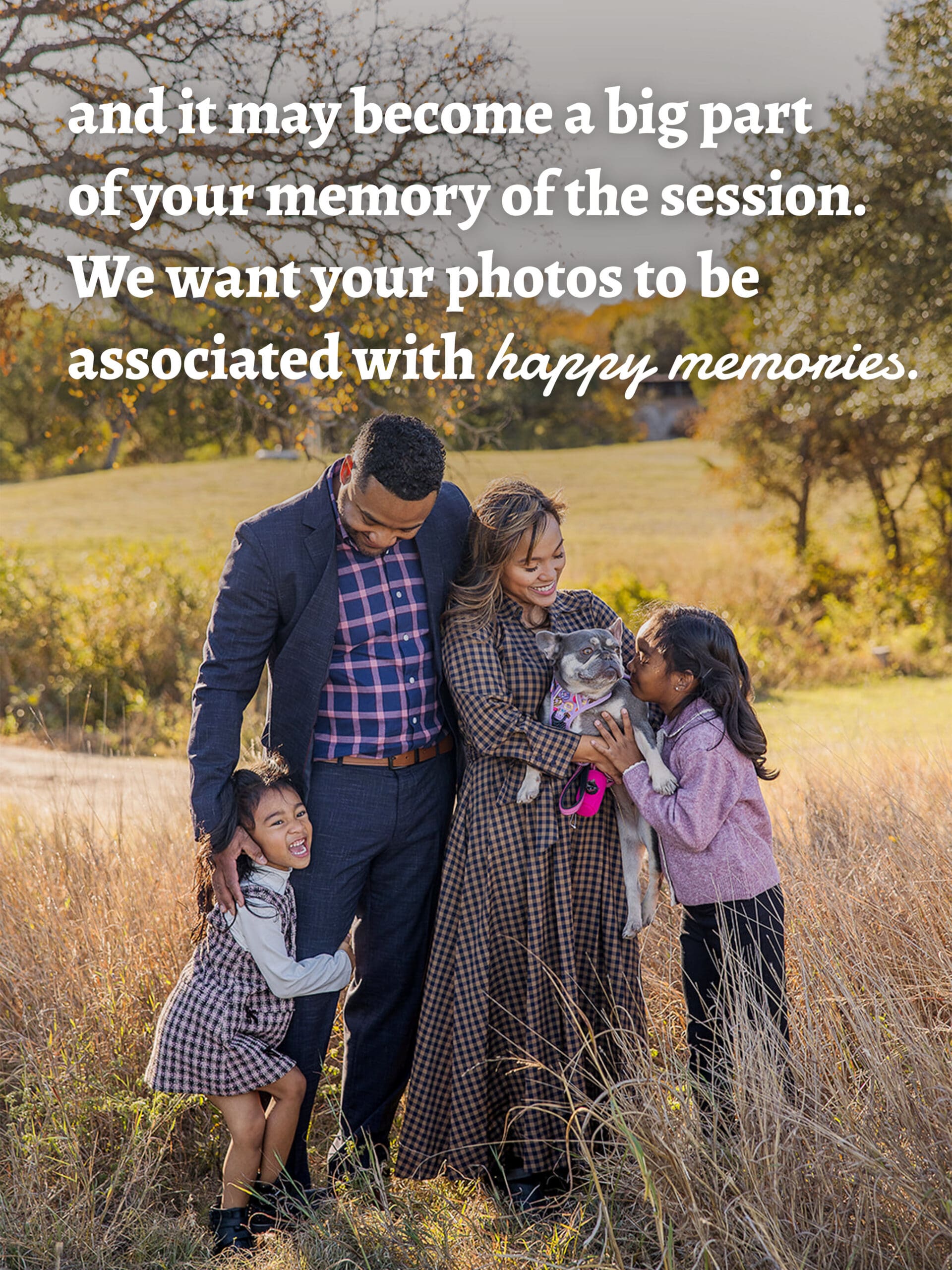 and it may become a big part of your memory of the session. We want your photos to be associated with happy memories.